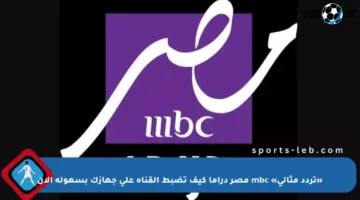 «تردد مثالي» mbc مصر دراما كيف تضبط القناة على جهازك بسهولة الآن